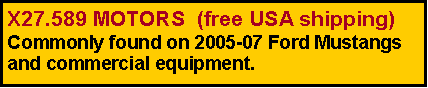 Text Box: X27.589 MOTORS  (free USA shipping)Commonly found on 2005-07 Ford Mustangs and commercial equipment.